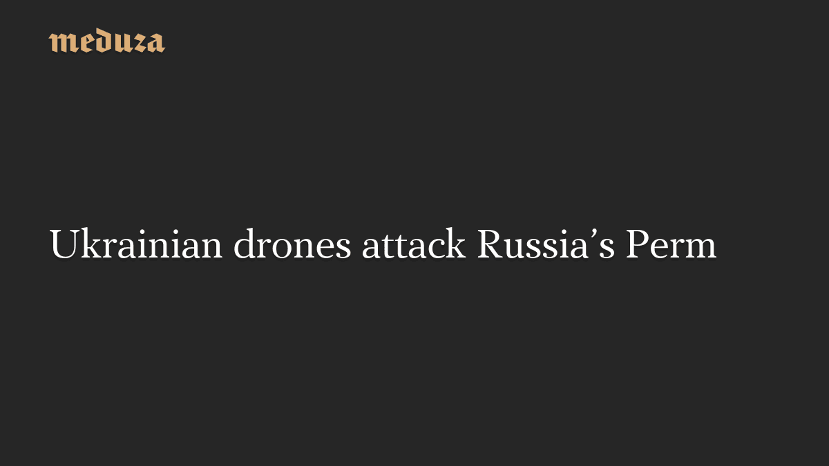 Ukrainian drones attack Russia’s Perm